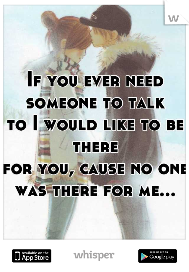 If you ever need someone to talk 
to I would like to be there 
for you, cause no one 
was there for me...