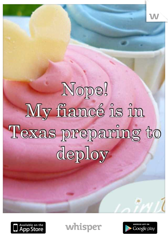Nope!
My fiancé is in Texas preparing to deploy 
