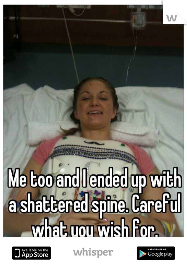 Me too and I ended up with a shattered spine. Careful what you wish for.