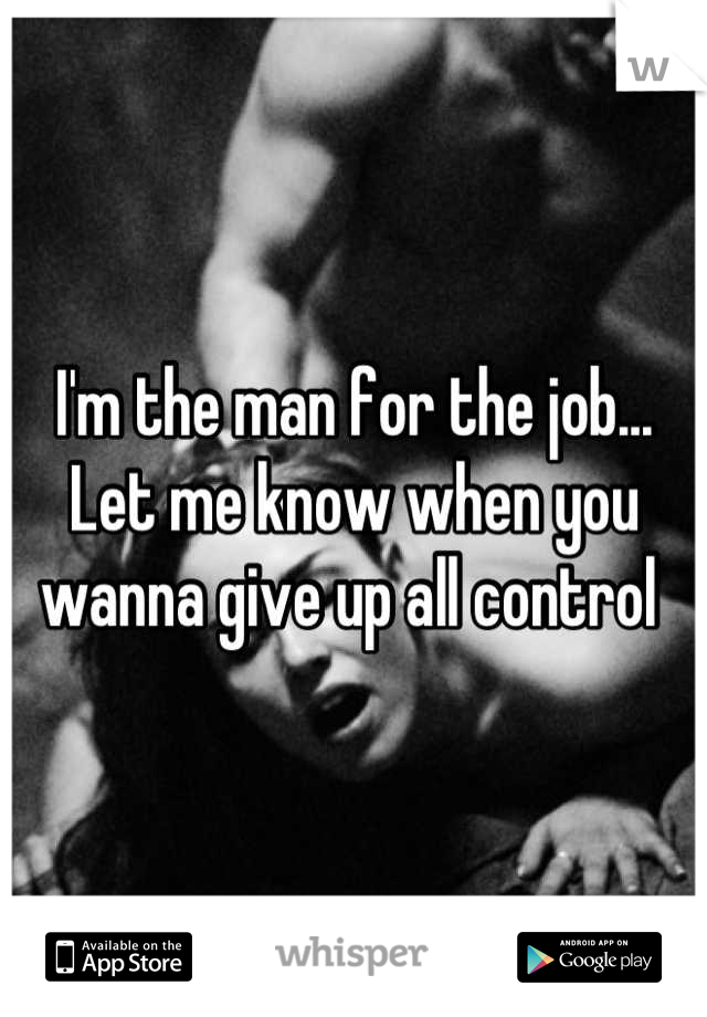 I'm the man for the job... Let me know when you wanna give up all control 