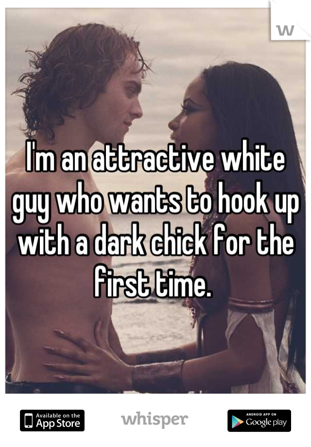 I'm an attractive white guy who wants to hook up with a dark chick for the first time. 
