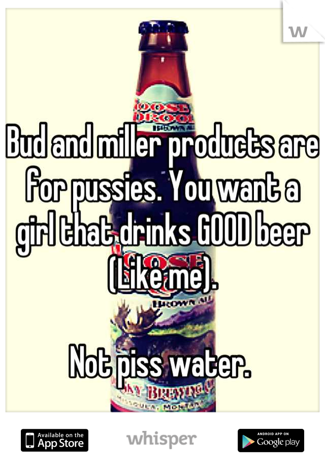 
Bud and miller products are for pussies. You want a girl that drinks GOOD beer
(Like me).

Not piss water. 
