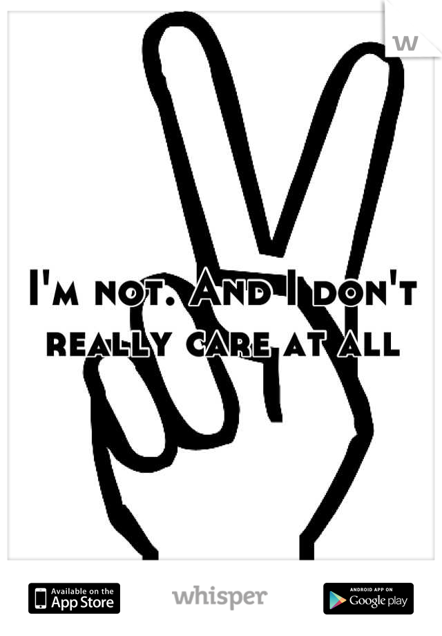I'm not. And I don't really care at all

