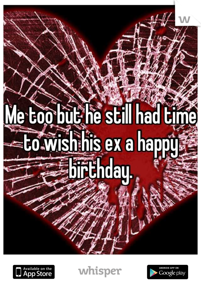 Me too but he still had time to wish his ex a happy birthday.