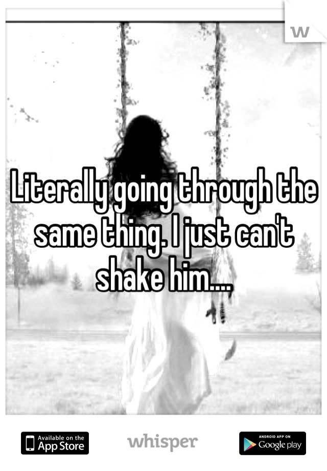 Literally going through the same thing. I just can't shake him....