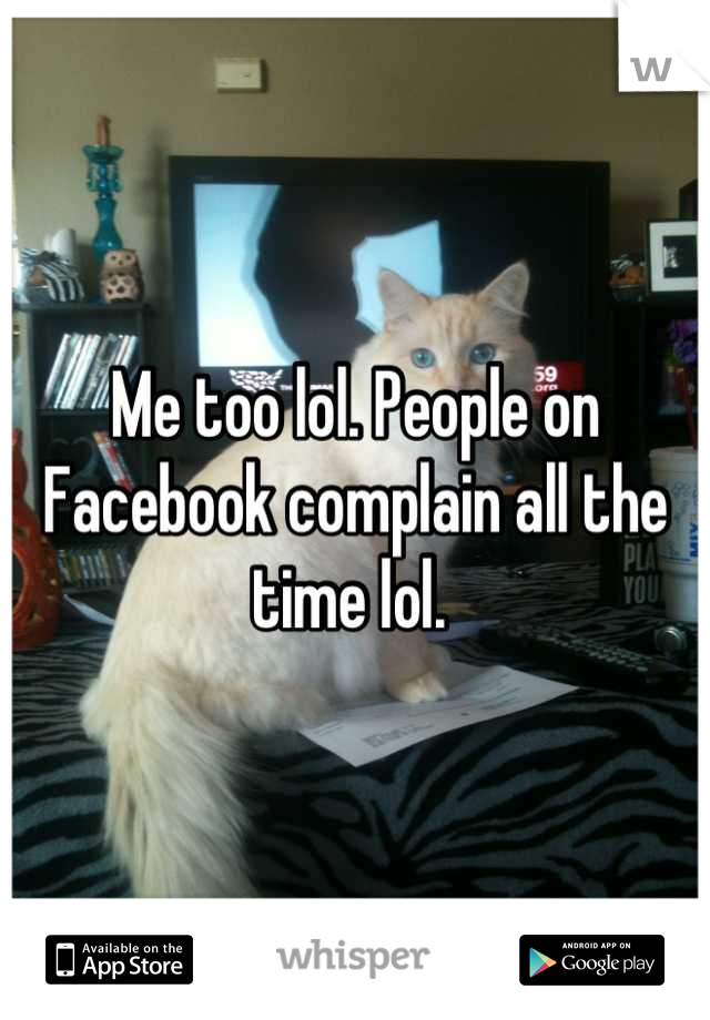 Me too lol. People on Facebook complain all the time lol. 