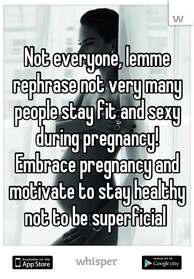 Not everyone, lemme rephrase not very many people stay fit and sexy during pregnancy!
Embrace pregnancy and motivate to stay healthy not to be superficial 