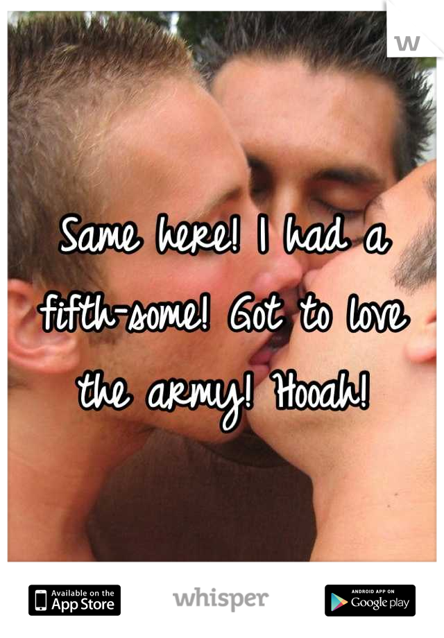Same here! I had a fifth-some! Got to love the army! Hooah!