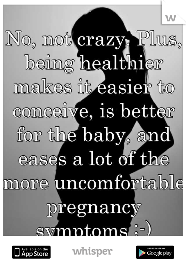 No, not crazy. Plus, being healthier makes it easier to conceive, is better for the baby, and eases a lot of the more uncomfortable pregnancy symptoms ;-)