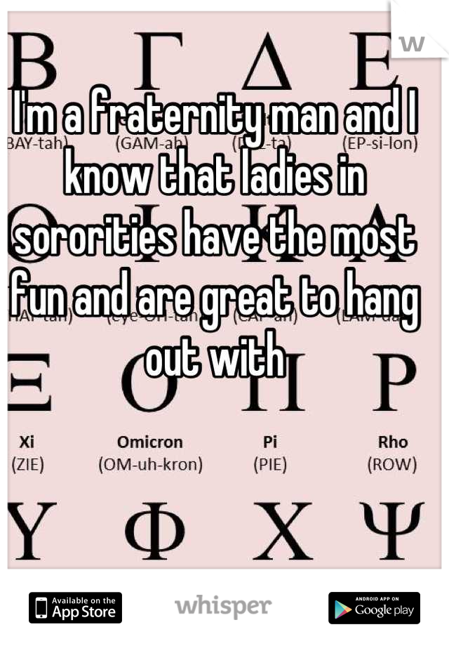 I'm a fraternity man and I know that ladies in sororities have the most fun and are great to hang out with