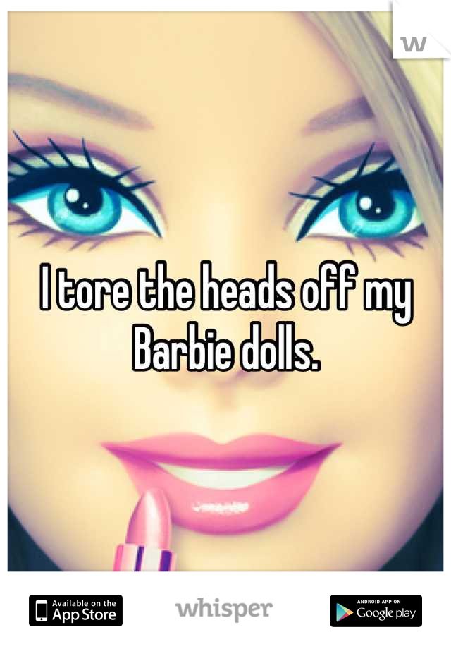 I tore the heads off my Barbie dolls.