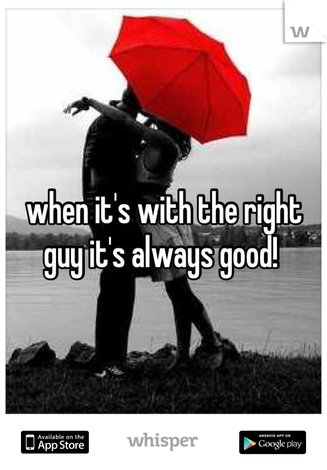 when it's with the right guy it's always good! 