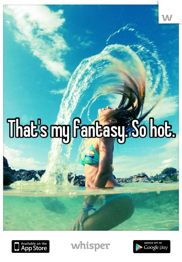That's my fantasy. So hot.