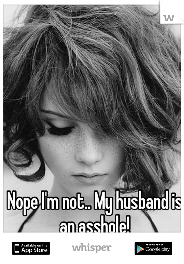 Nope I'm not.. My husband is an asshole!