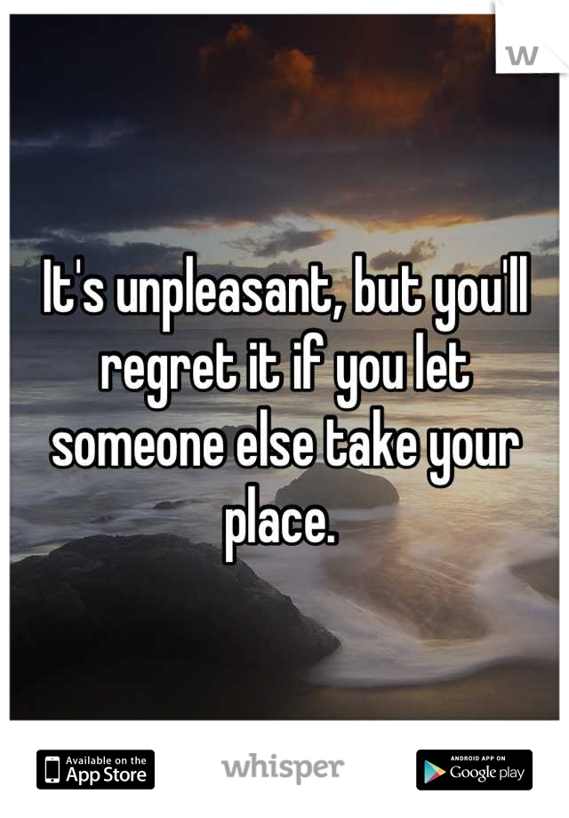 It's unpleasant, but you'll regret it if you let someone else take your place. 