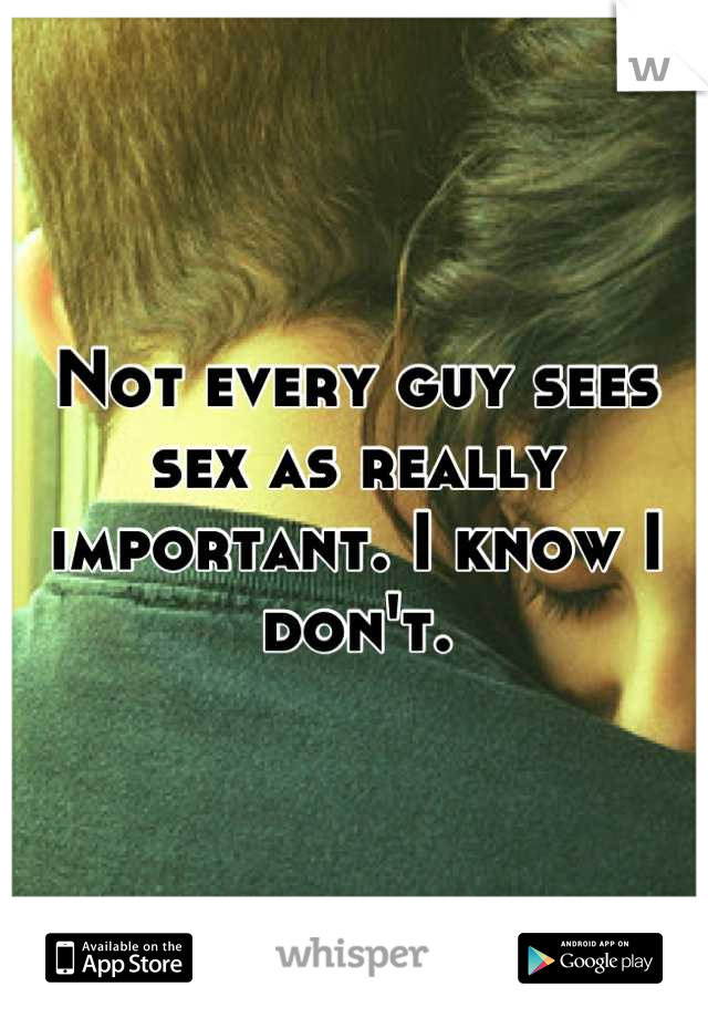 Not every guy sees sex as really important. I know I don't.