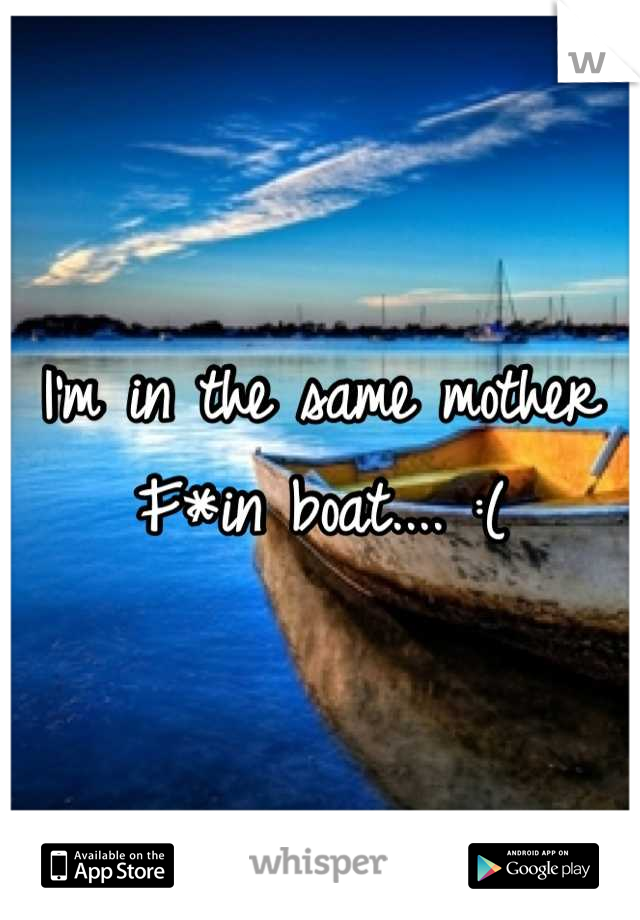 I'm in the same mother F*in boat.... :(