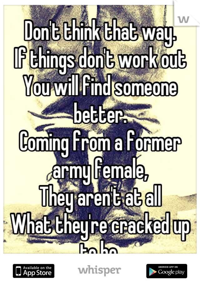 Don't think that way. 
If things don't work out
You will find someone better.
Coming from a former army female,
They aren't at all 
What they're cracked up to be.