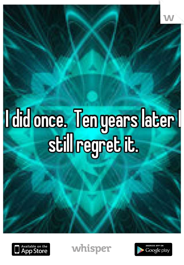 I did once.  Ten years later I still regret it.