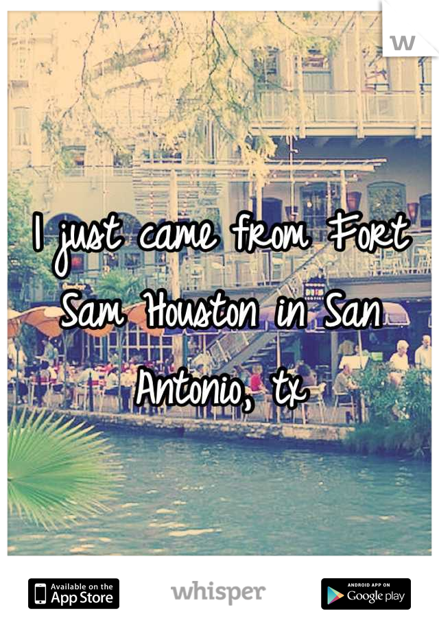 I just came from Fort Sam Houston in San Antonio, tx
