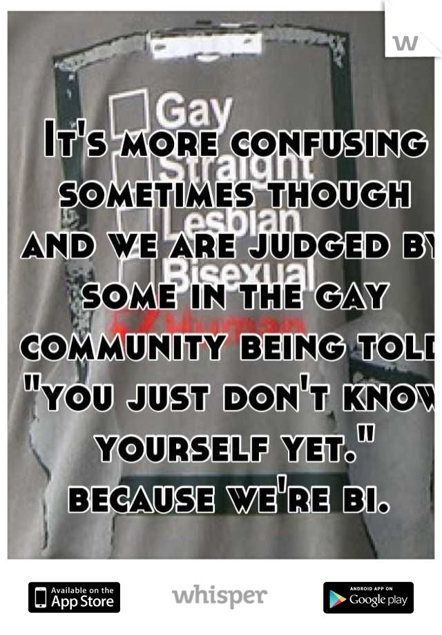 It's more confusing sometimes though and we are judged by some in the gay community being told "you just don't know yourself yet." because we're bi. 