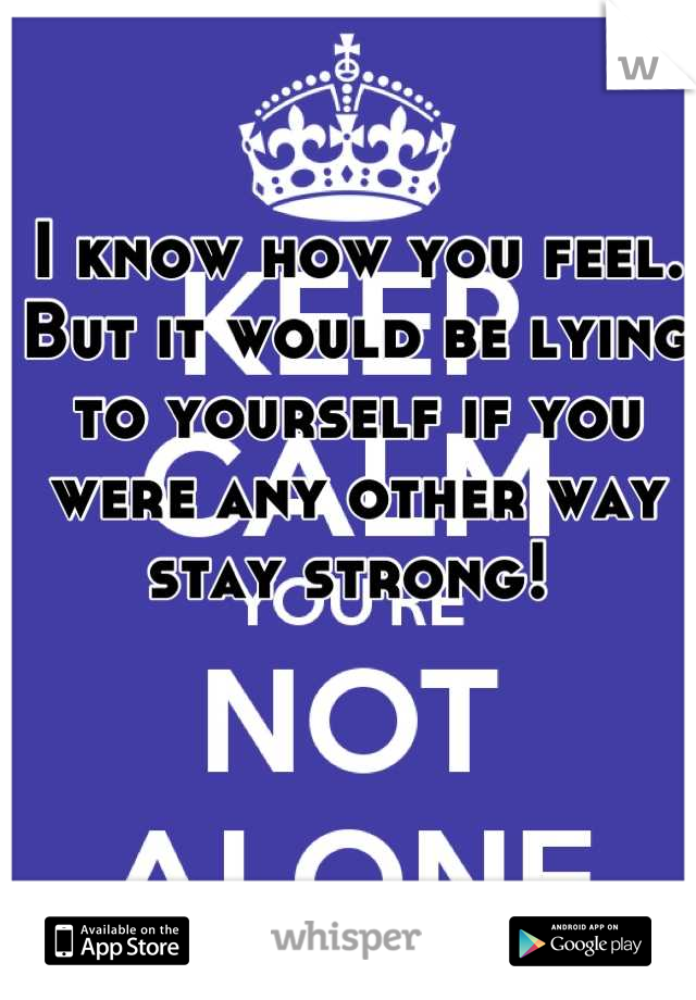 I know how you feel. But it would be lying to yourself if you were any other way stay strong! 
