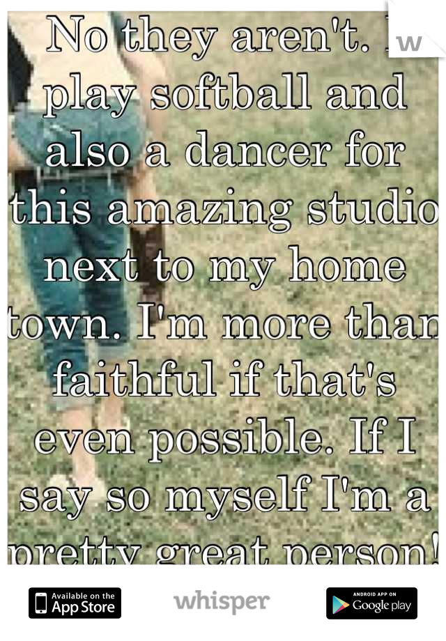 No they aren't. I play softball and also a dancer for this amazing studio next to my home town. I'm more than faithful if that's even possible. If I say so myself I'm a pretty great person! Lol