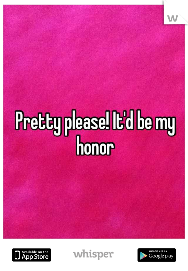 Pretty please! It'd be my honor