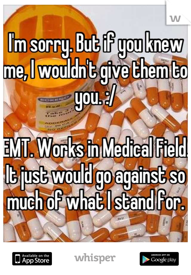 I'm sorry. But if you knew me, I wouldn't give them to you. :/ 

EMT. Works in Medical Field. It just would go against so much of what I stand for.

