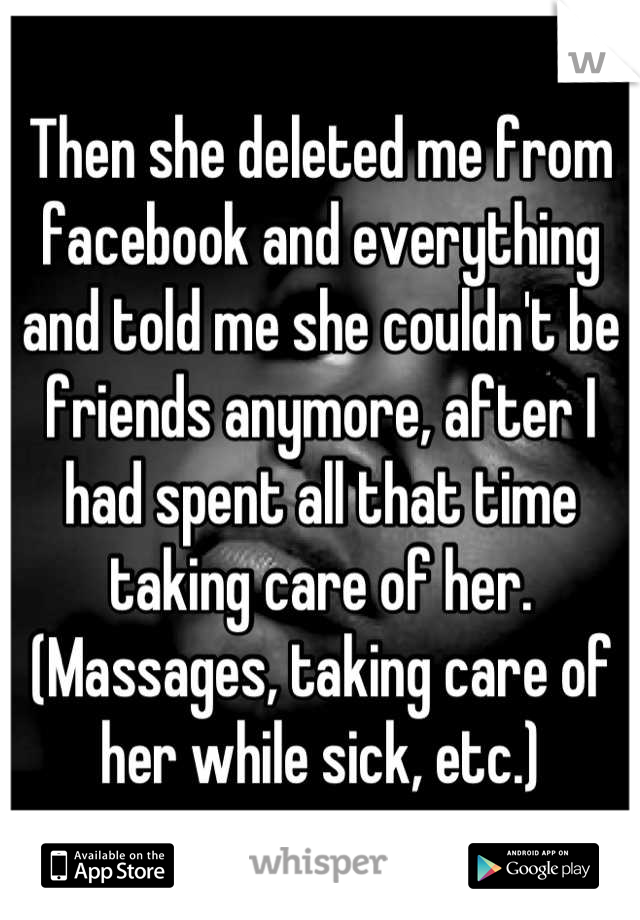 Then she deleted me from facebook and everything and told me she couldn't be friends anymore, after I had spent all that time taking care of her. (Massages, taking care of her while sick, etc.)