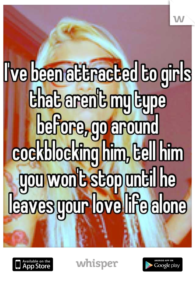 I've been attracted to girls that aren't my type before, go around cockblocking him, tell him you won't stop until he leaves your love life alone
