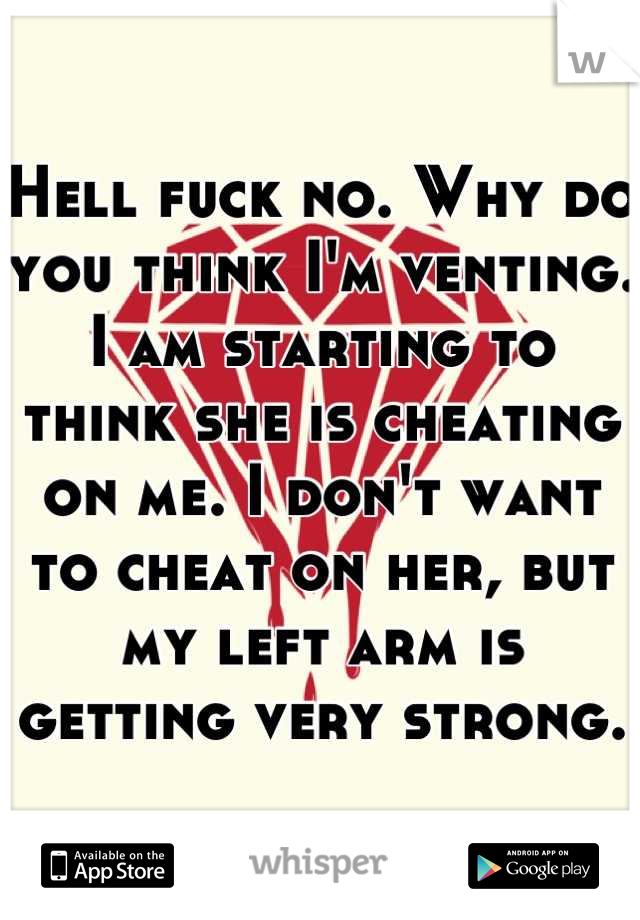 Hell fuck no. Why do you think I'm venting. I am starting to think she is cheating on me. I don't want to cheat on her, but my left arm is getting very strong.
