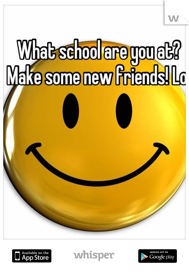 What school are you at? Make some new friends! Lol