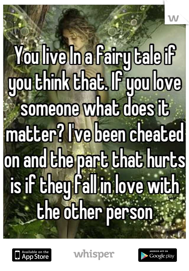 You live In a fairy tale if you think that. If you love someone what does it matter? I've been cheated on and the part that hurts is if they fall in love with the other person