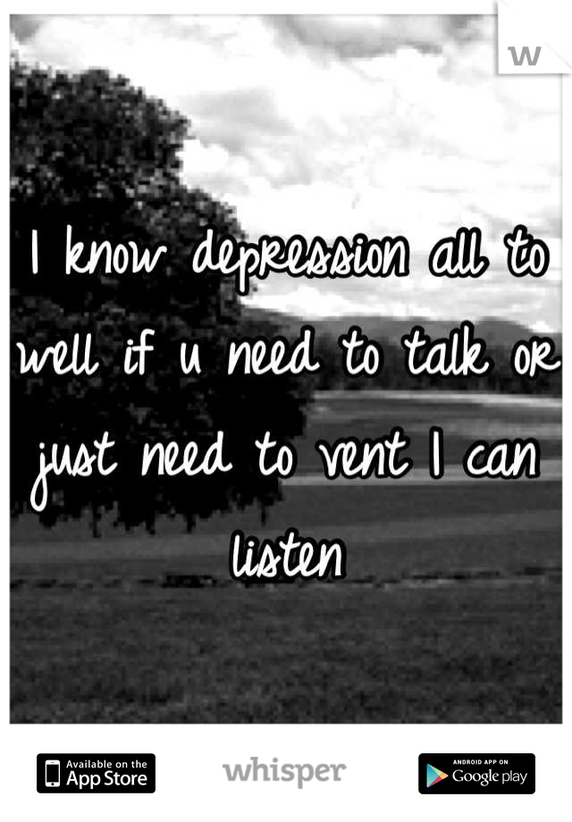 I know depression all to well if u need to talk or just need to vent I can listen