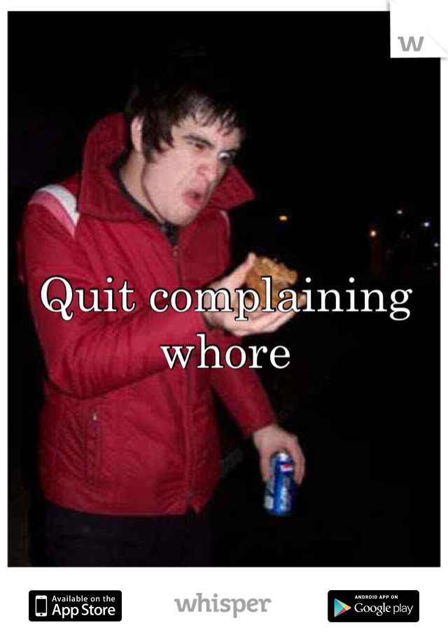 Quit complaining whore