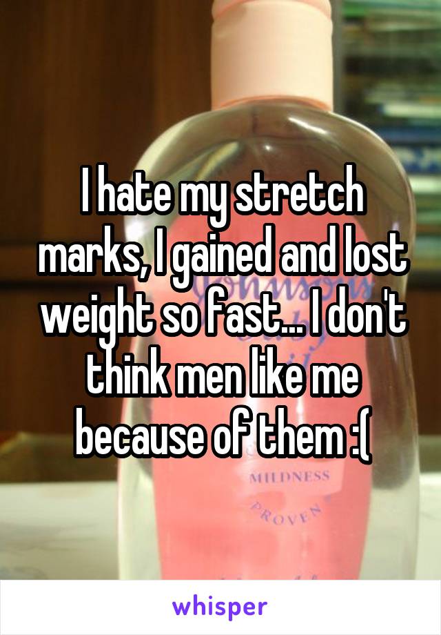 I hate my stretch marks, I gained and lost weight so fast... I don't think men like me because of them :(