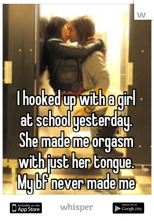 I hooked up with a girl 
at school yesterday.
She made me orgasm
with just her tongue.
My bf never made me orgasm.