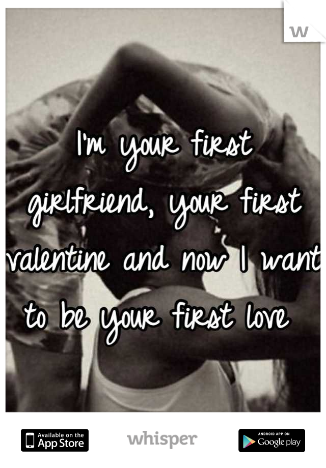 I'm your first girlfriend, your first valentine and now I want to be your first love 