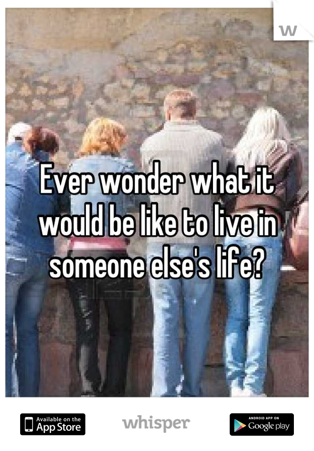 Ever wonder what it would be like to live in someone else's life?
