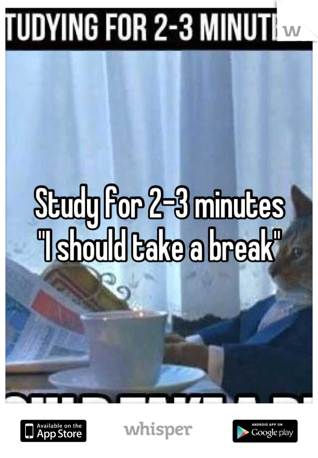 Study for 2-3 minutes
"I should take a break"