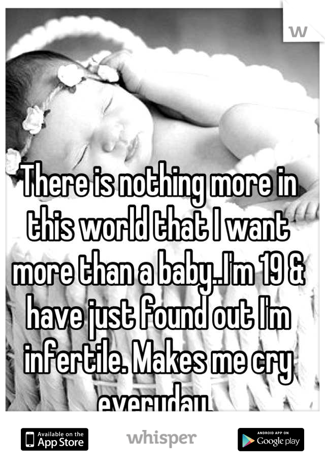There is nothing more in this world that I want more than a baby..I'm 19 & have just found out I'm infertile. Makes me cry everyday. 