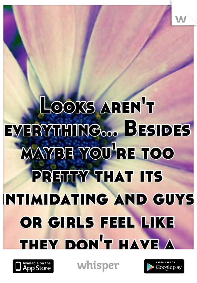 Looks aren't everything... Besides maybe you're too pretty that its intimidating and guys or girls feel like they don't have a shot
