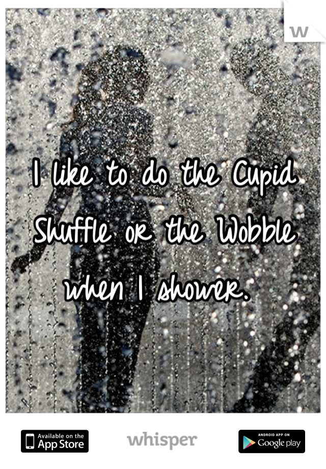 I like to do the Cupid Shuffle or the Wobble when I shower. 