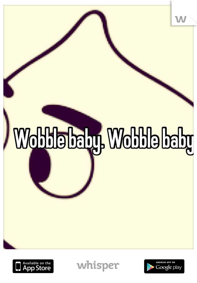Wobble baby. Wobble baby. 