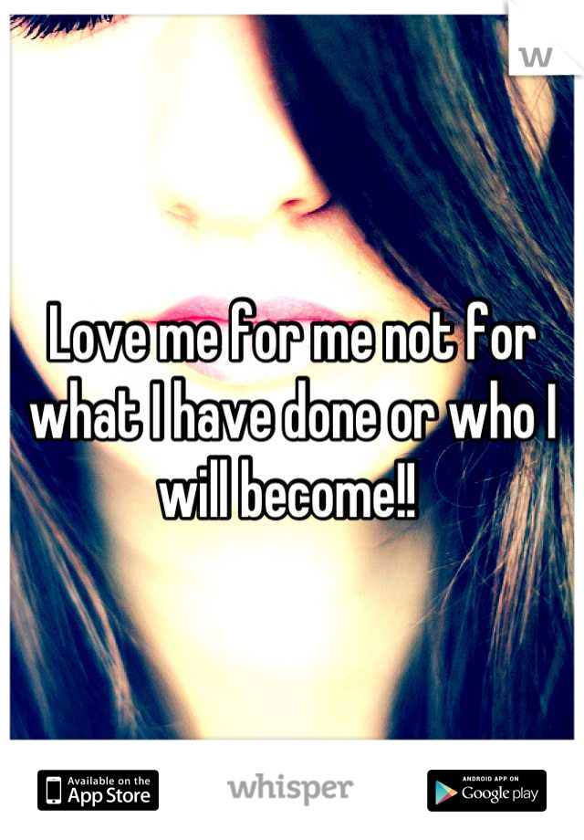 Love me for me not for what I have done or who I will become!! 