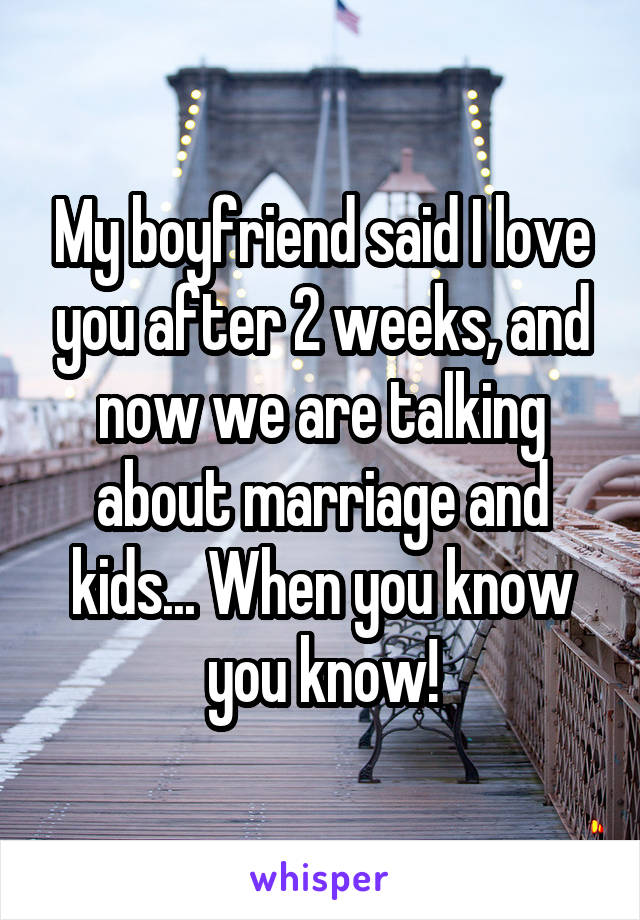 My boyfriend said I love you after 2 weeks, and now we are talking about marriage and kids... When you know you know!