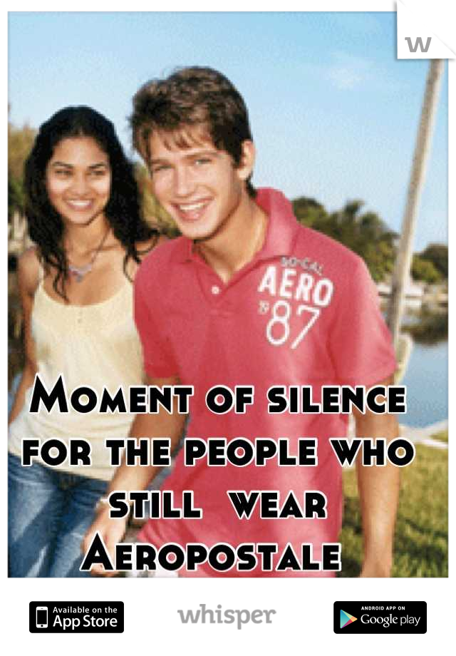 Moment of silence for the people who still  wear Aeropostale 