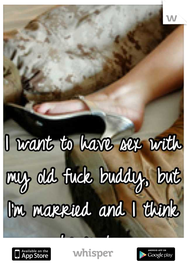 I want to have sex with my old fuck buddy, but I'm married and I think he is too.