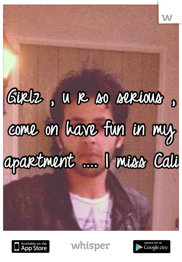 Girlz , u r so serious , come on have fun in my apartment .... I miss Cali 